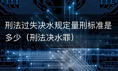 刑法过失决水规定量刑标准是多少（刑法决水罪）