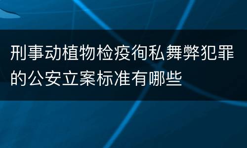 刑事动植物检疫徇私舞弊犯罪的公安立案标准有哪些
