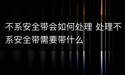 不系安全带会如何处理 处理不系安全带需要带什么