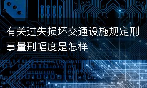 有关过失损坏交通设施规定刑事量刑幅度是怎样