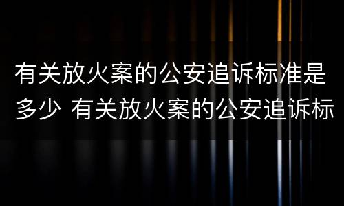有关放火案的公安追诉标准是多少 有关放火案的公安追诉标准是多少天