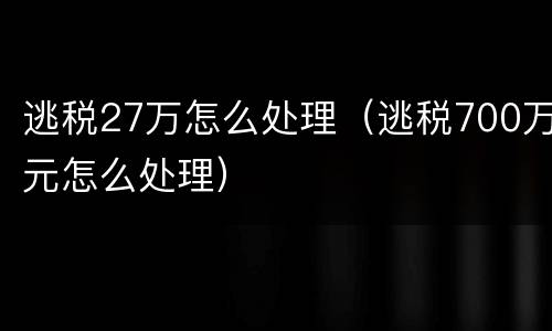 逃税27万怎么处理（逃税700万元怎么处理）