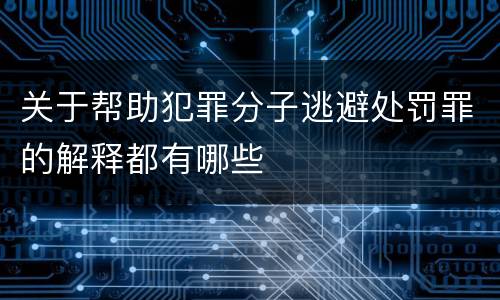 关于帮助犯罪分子逃避处罚罪的解释都有哪些