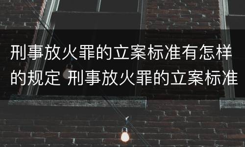 刑事放火罪的立案标准有怎样的规定 刑事放火罪的立案标准有怎样的规定呢