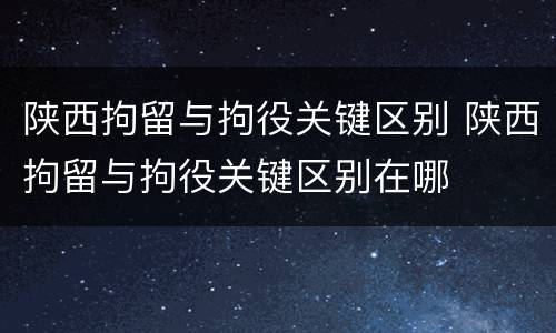 陕西拘留与拘役关键区别 陕西拘留与拘役关键区别在哪