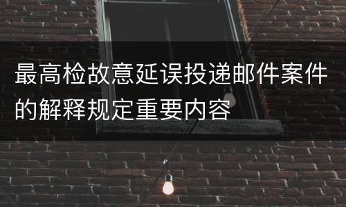 最高检故意延误投递邮件案件的解释规定重要内容