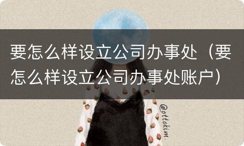 要怎么样设立公司办事处（要怎么样设立公司办事处账户）