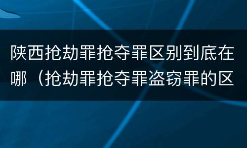 陕西抢劫罪抢夺罪区别到底在哪（抢劫罪抢夺罪盗窃罪的区别）