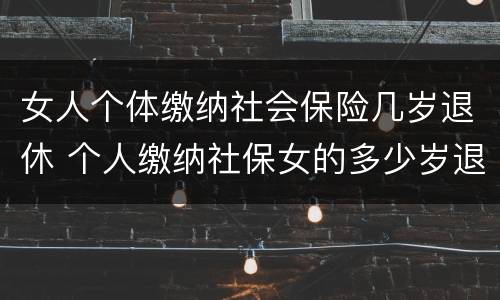 女人个体缴纳社会保险几岁退休 个人缴纳社保女的多少岁退休