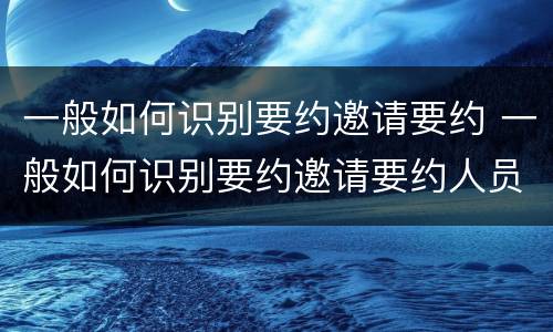 一般如何识别要约邀请要约 一般如何识别要约邀请要约人员