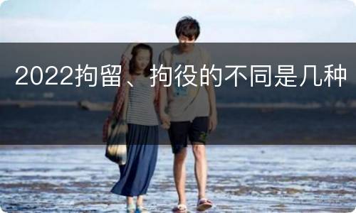 2022拘留、拘役的不同是几种