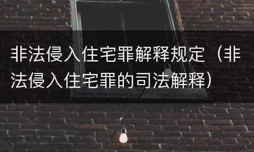 非法侵入住宅罪解释规定（非法侵入住宅罪的司法解释）