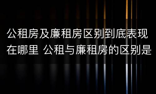 公租房及廉租房区别到底表现在哪里 公租与廉租房的区别是什么