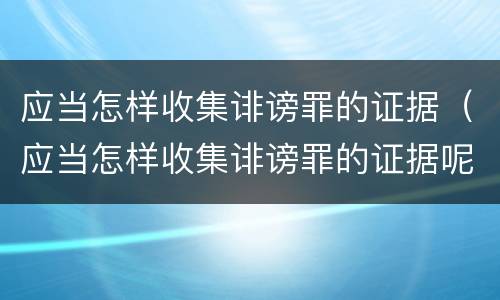 应当怎样收集诽谤罪的证据（应当怎样收集诽谤罪的证据呢）