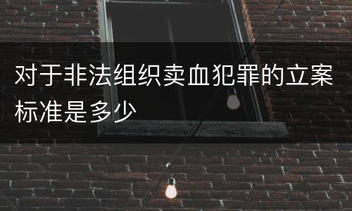 对于非法组织卖血犯罪的立案标准是多少