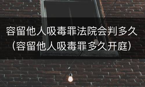 容留他人吸毒罪法院会判多久（容留他人吸毒罪多久开庭）