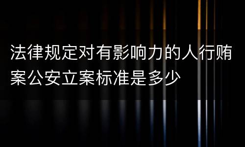 法律规定对有影响力的人行贿案公安立案标准是多少