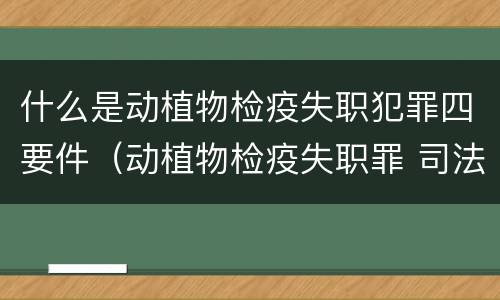 什么是动植物检疫失职犯罪四要件（动植物检疫失职罪 司法解释）