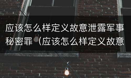 应该怎么样定义故意泄露军事秘密罪（应该怎么样定义故意泄露军事秘密罪行）
