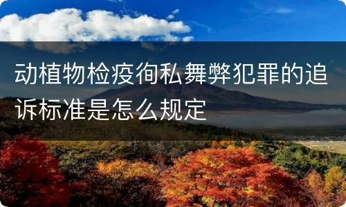 动植物检疫徇私舞弊犯罪的追诉标准是怎么规定