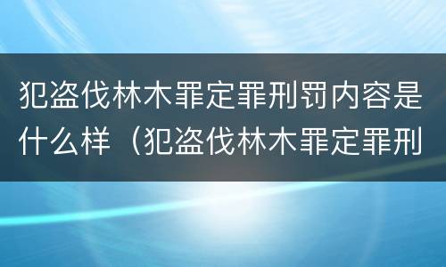 犯盗伐林木罪定罪刑罚内容是什么样（犯盗伐林木罪定罪刑罚内容是什么样的）