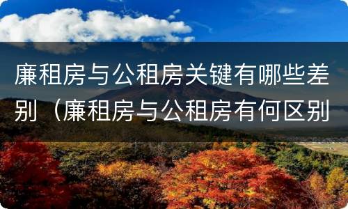 廉租房与公租房关键有哪些差别（廉租房与公租房有何区别）