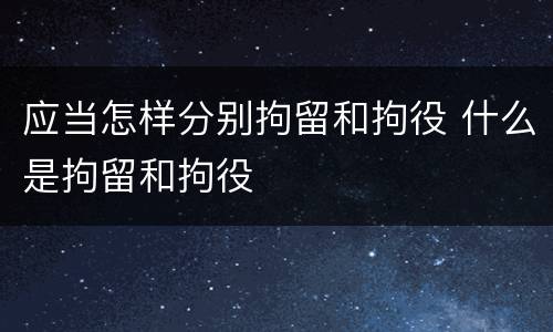 应当怎样分别拘留和拘役 什么是拘留和拘役