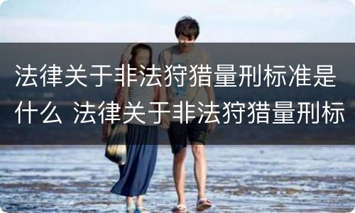 法律关于非法狩猎量刑标准是什么 法律关于非法狩猎量刑标准是什么意思