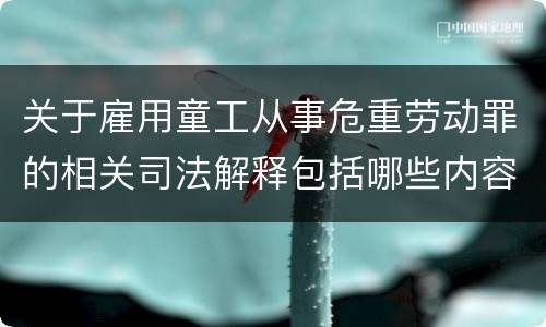 关于雇用童工从事危重劳动罪的相关司法解释包括哪些内容