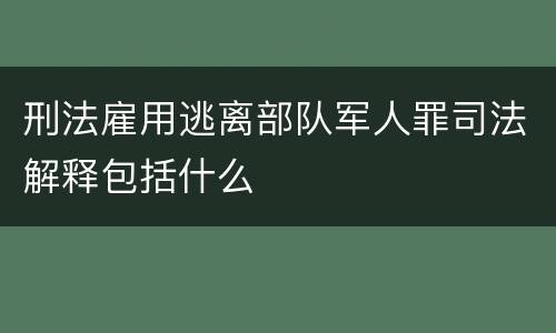 刑法雇用逃离部队军人罪司法解释包括什么