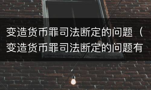变造货币罪司法断定的问题（变造货币罪司法断定的问题有哪些）
