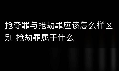 抢夺罪与抢劫罪应该怎么样区别 抢劫罪属于什么