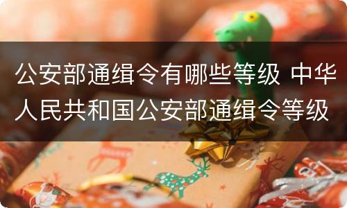 公安部通缉令有哪些等级 中华人民共和国公安部通缉令等级