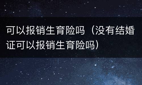 可以报销生育险吗（没有结婚证可以报销生育险吗）