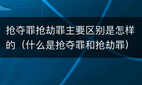 抢夺罪抢劫罪主要区别是怎样的（什么是抢夺罪和抢劫罪）