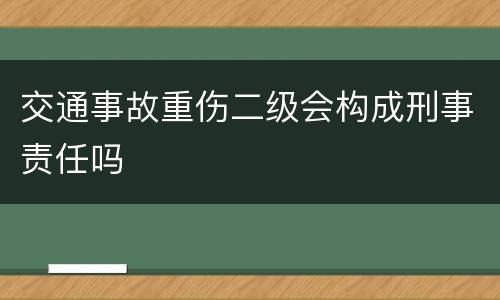 交通事故重伤二级会构成刑事责任吗