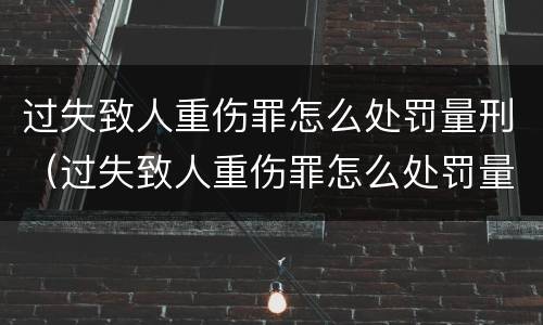 过失致人重伤罪怎么处罚量刑（过失致人重伤罪怎么处罚量刑多少）