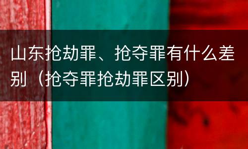 山东抢劫罪、抢夺罪有什么差别（抢夺罪抢劫罪区别）