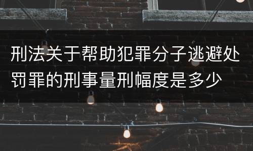 刑法关于帮助犯罪分子逃避处罚罪的刑事量刑幅度是多少