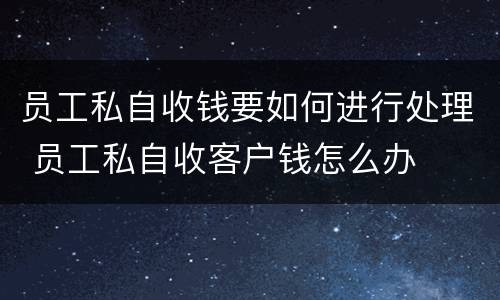 员工私自收钱要如何进行处理 员工私自收客户钱怎么办