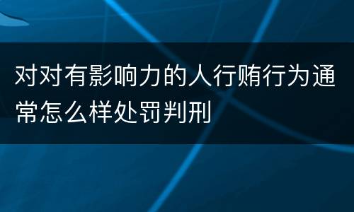 对对有影响力的人行贿行为通常怎么样处罚判刑