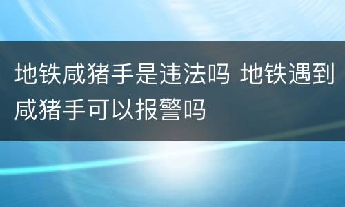 地铁咸猪手是违法吗 地铁遇到咸猪手可以报警吗