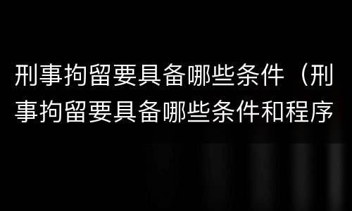 刑事拘留要具备哪些条件（刑事拘留要具备哪些条件和程序）