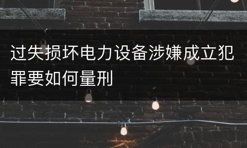 过失损坏电力设备涉嫌成立犯罪要如何量刑