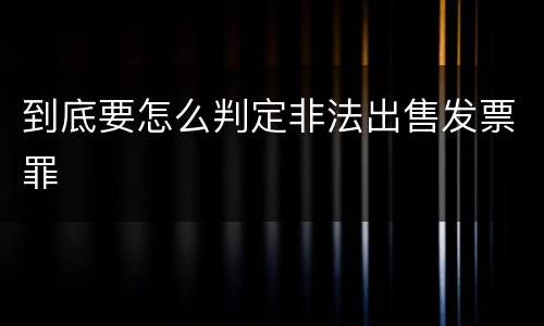 到底要怎么判定非法出售发票罪