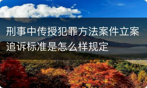 刑事中传授犯罪方法案件立案追诉标准是怎么样规定