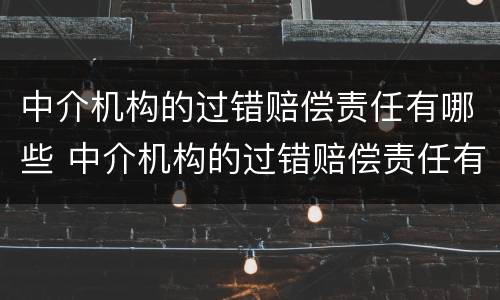 中介机构的过错赔偿责任有哪些 中介机构的过错赔偿责任有哪些规定