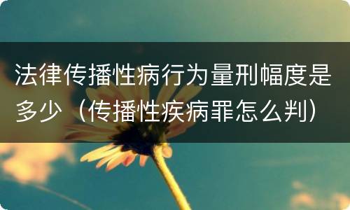 法律传播性病行为量刑幅度是多少（传播性疾病罪怎么判）