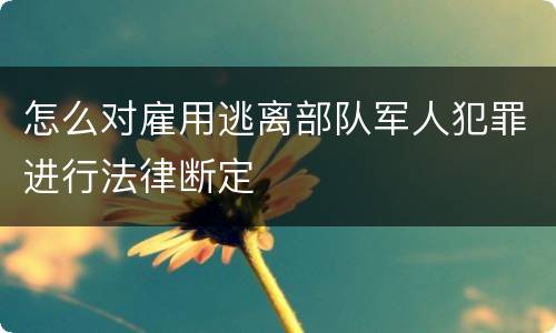 怎么对雇用逃离部队军人犯罪进行法律断定