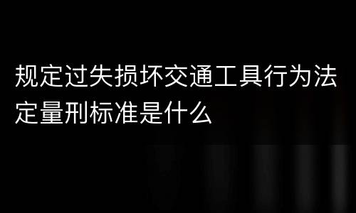 规定过失损坏交通工具行为法定量刑标准是什么